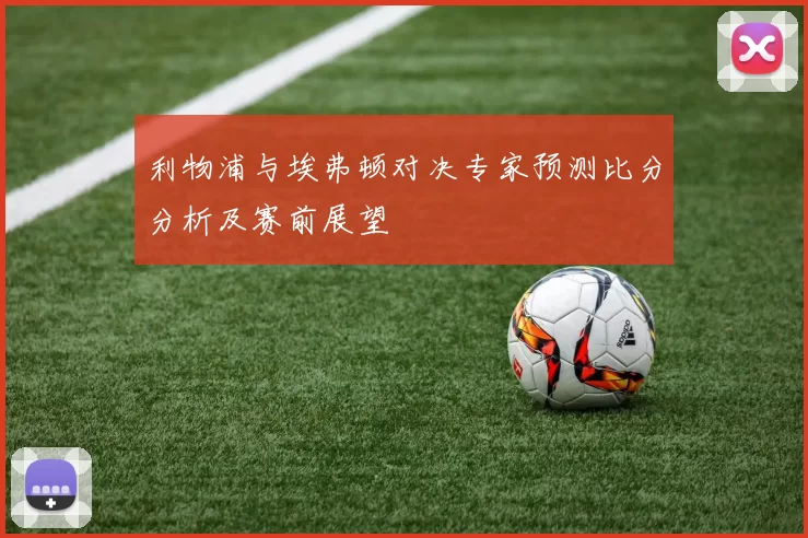 利物浦与埃弗顿对决专家预测比分分析及赛前展望