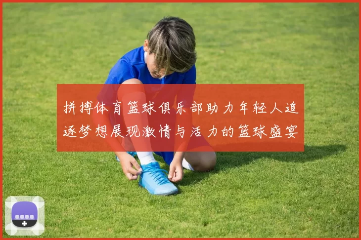 拼搏体育篮球俱乐部助力年轻人追逐梦想展现激情与活力的篮球盛宴