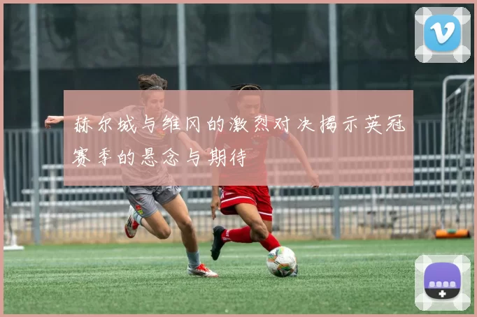 赫尔城与维冈的激烈对决揭示英冠赛季的悬念与期待