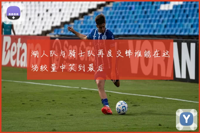 湖人队与骑士队再度交锋谁能在这场较量中笑到最后