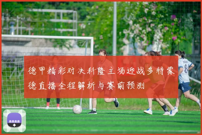 德甲精彩对决科隆主场迎战多特蒙德直播全程解析与赛前预测