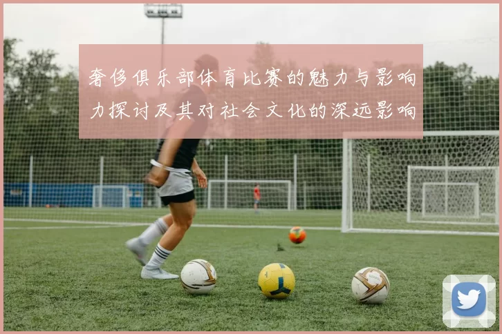 奢侈俱乐部体育比赛的魅力与影响力探讨及其对社会文化的深远影响