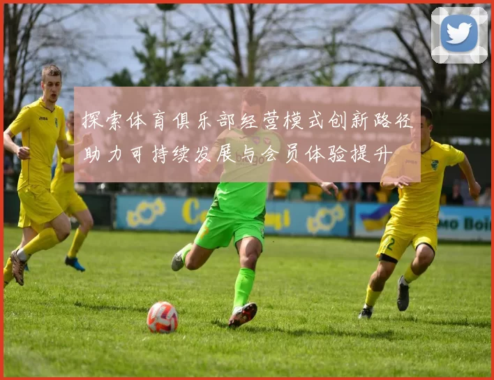 探索体育俱乐部经营模式创新路径助力可持续发展与会员体验提升