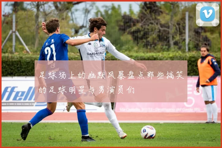 足球场上的幽默风暴盘点那些搞笑的足球明星与男演员们