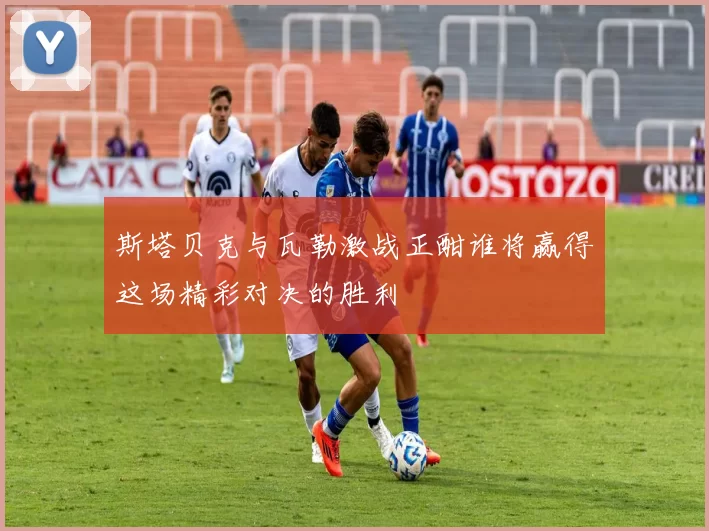 斯塔贝克与瓦勒激战正酣谁将赢得这场精彩对决的胜利