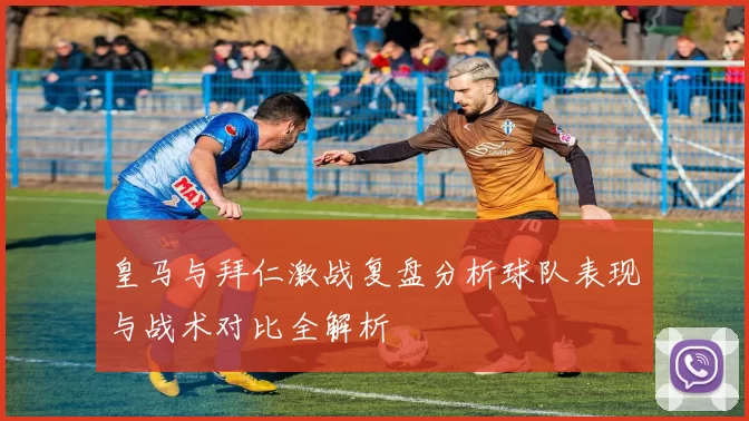 皇马与拜仁激战复盘分析球队表现与战术对比全解析