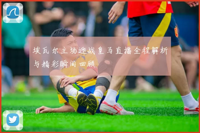 埃瓦尔主场迎战皇马直播全程解析与精彩瞬间回顾