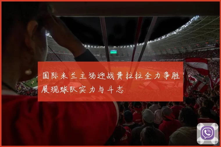 国际米兰主场迎战费拉拉全力争胜展现球队实力与斗志
