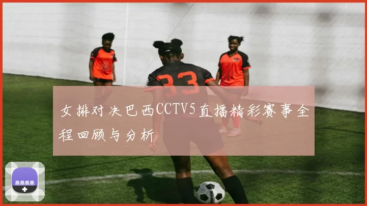女排对决巴西CCTV5直播精彩赛事全程回顾与分析