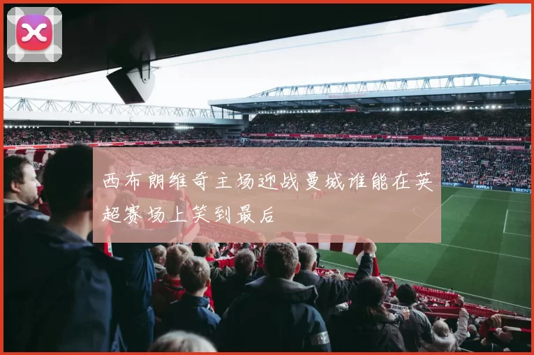 西布朗维奇主场迎战曼城谁能在英超赛场上笑到最后