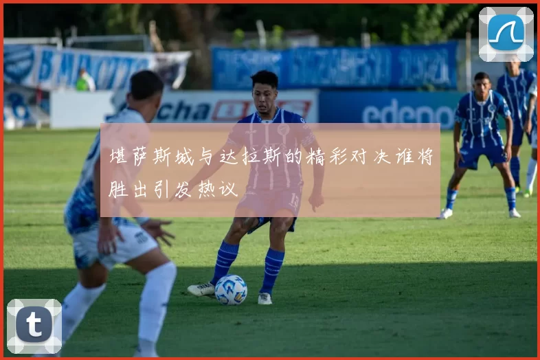 堪萨斯城与达拉斯的精彩对决谁将胜出引发热议