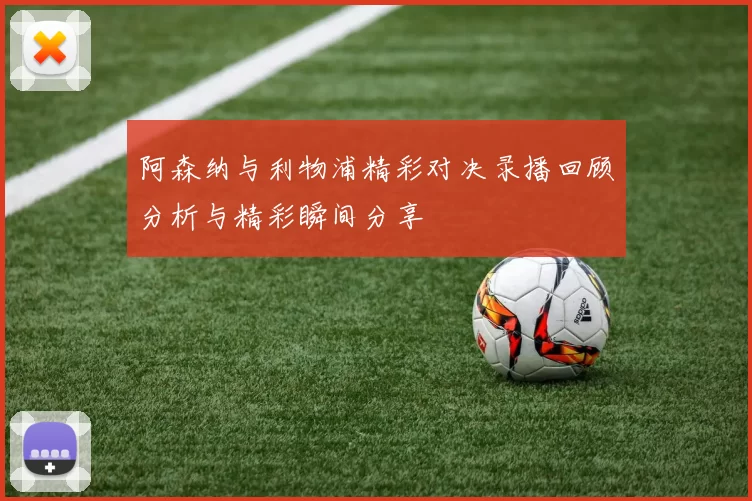 阿森纳与利物浦精彩对决录播回顾分析与精彩瞬间分享