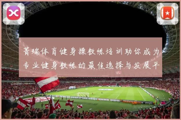 菁瑞体育健身操教练培训助你成为专业健身教练的最佳选择与发展平台