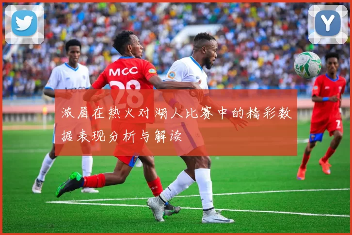 浓眉在热火对湖人比赛中的精彩数据表现分析与解读