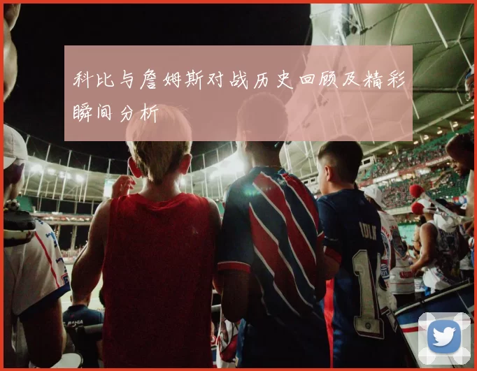 科比与詹姆斯对战历史回顾及精彩瞬间分析