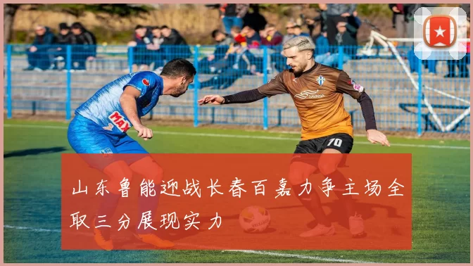 山东鲁能迎战长春百嘉力争主场全取三分展现实力