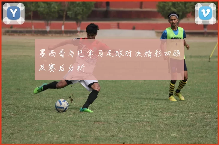 墨西哥与巴拿马足球对决精彩回顾及赛后分析