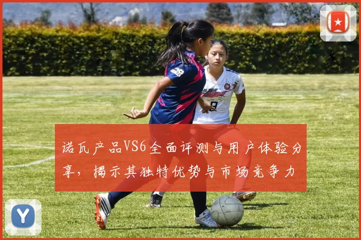 诺瓦产品VS6全面评测与用户体验分享，揭示其独特优势与市场竞争力