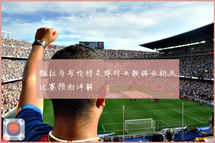 维拉与布伦特足球对决数据分析及比赛预测详解